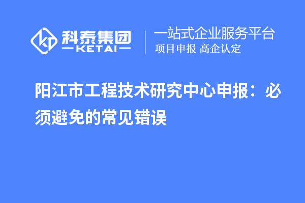 陽江市<a href=http://m.gif521.com/fuwu/gongchengzhongxin.html target=_blank class=infotextkey>工程技術(shù)研究中心申報</a>：必須避免的常見錯誤