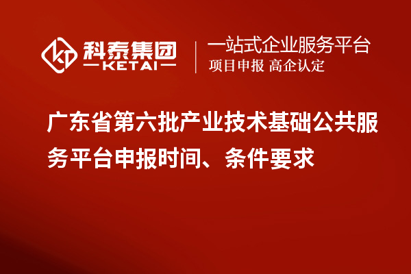 廣東省第六批產(chǎn)業(yè)技術基礎公共服務平臺申報時間、條件要求