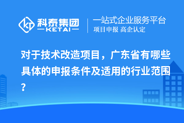 對于技術(shù)改造項目，廣東省有哪些具體的申報條件及適用的行業(yè)范圍？