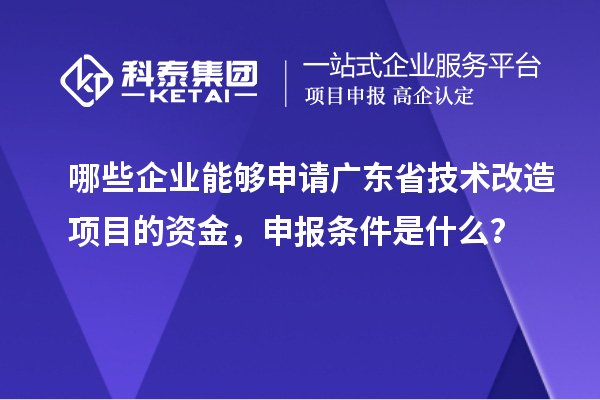 哪些企業(yè)能夠申請(qǐng)廣東省技術(shù)改造項(xiàng)目的資金，申報(bào)條件是什么？