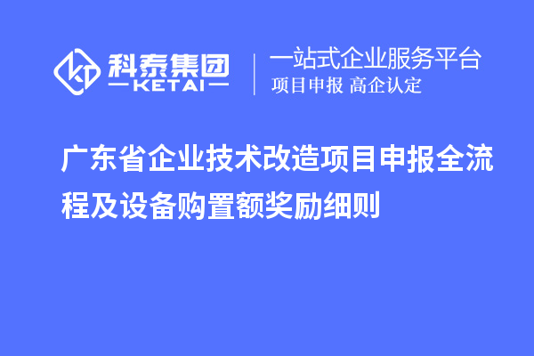 廣東省企業(yè)技術(shù)改造項目申報全流程及設(shè)備購置額獎勵細則