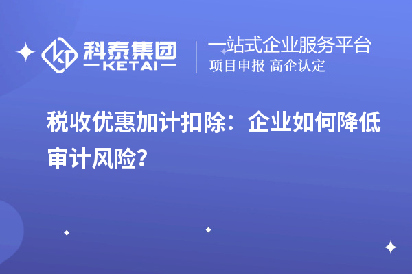 稅收優(yōu)惠加計(jì)扣除：企業(yè)如何降低審計(jì)風(fēng)險(xiǎn)？