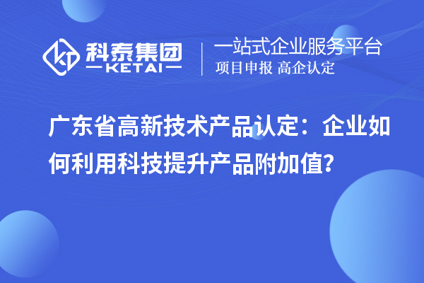 廣東省高新技術(shù)產(chǎn)品認(rèn)定：企業(yè)如何利用科技提升產(chǎn)品附加值？