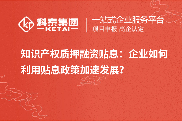 知識產(chǎn)權(quán)質(zhì)押融資貼息：企業(yè)如何利用貼息政策加速發(fā)展？