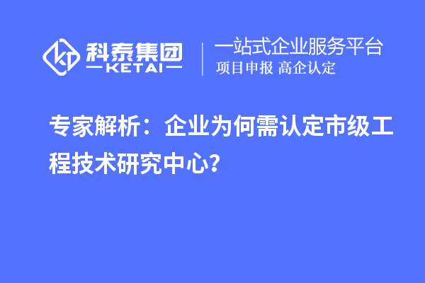 專家解析：企業(yè)為何需認(rèn)定市級(jí)工程技術(shù)研究中心？