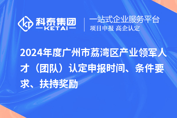 2024年度廣州市荔灣區(qū)產(chǎn)業(yè)領(lǐng)軍人才（團(tuán)隊(duì)）認(rèn)定申報(bào)時(shí)間、條件要求、扶持獎(jiǎng)勵(lì)