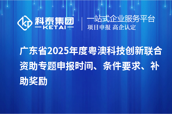 廣東省2025年度粵澳科技創(chuàng)新聯(lián)合資助專題申報(bào)時(shí)間、條件要求、補(bǔ)助獎(jiǎng)勵(lì)