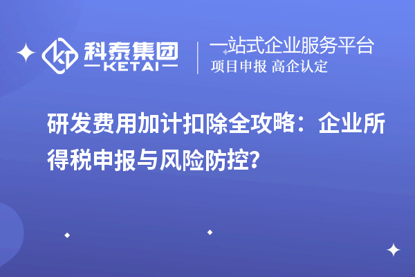 研發(fā)費(fèi)用加計(jì)扣除全攻略：企業(yè)所得稅申報(bào)與風(fēng)險(xiǎn)防控？