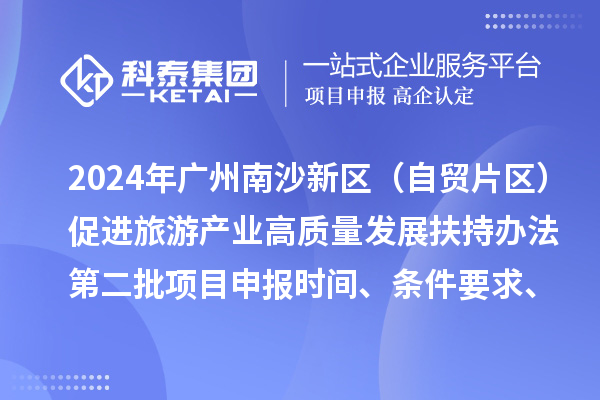 2024年廣州南沙新區(qū)（自貿(mào)片區(qū)）促進旅游產(chǎn)業(yè)高質(zhì)量發(fā)展扶持辦法第二批<a href=http://m.gif521.com/shenbao.html target=_blank class=infotextkey>項目申報</a>時間、條件要求、補助獎勵