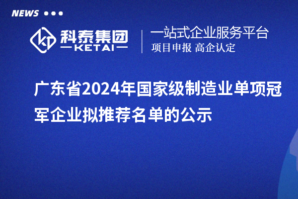 廣東省2024年國家級(jí)制造業(yè)單項(xiàng)冠軍企業(yè)擬推薦名單的公示