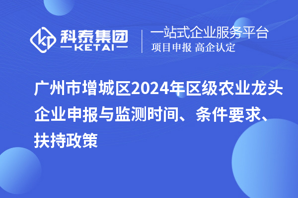 廣州市增城區(qū)2024年區(qū)級農(nóng)業(yè)龍頭企業(yè)申報(bào)與監(jiān)測時(shí)間、條件要求、扶持政策