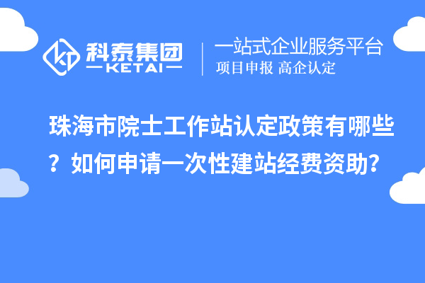 珠海市院士工作站認定政策有哪些？如何申請一次性建站經(jīng)費資助？