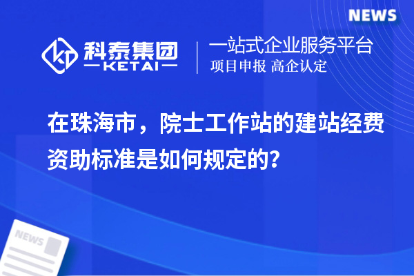 在珠海市，院士工作站的建站經(jīng)費資助標準是如何規(guī)定的？