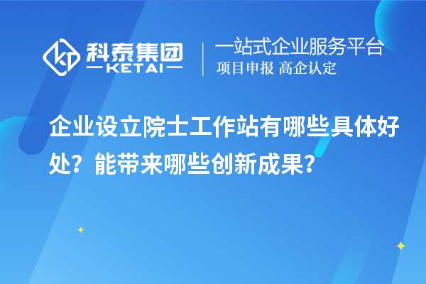 企業(yè)設(shè)立院士工作站有哪些具體好處？能帶來(lái)哪些創(chuàng)新成果？