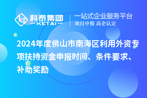 2024年度佛山市南海區(qū)利用外資專項(xiàng)扶持資金申報(bào)時(shí)間、條件要求、補(bǔ)助獎(jiǎng)勵(lì)