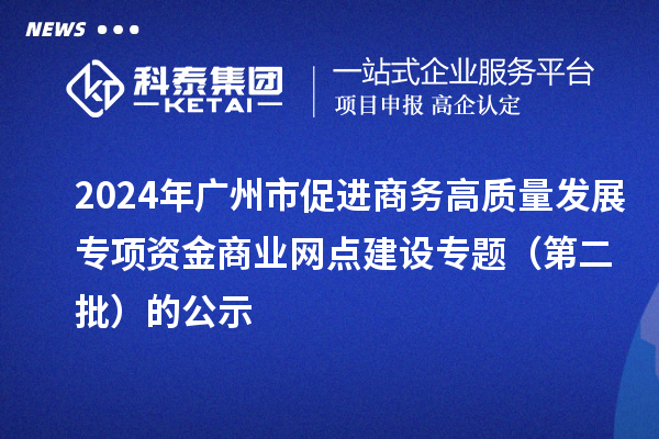 2024年廣州市促進(jìn)商務(wù)高質(zhì)量發(fā)展專項(xiàng)資金商業(yè)網(wǎng)點(diǎn)建設(shè)專題（第二批）的公示