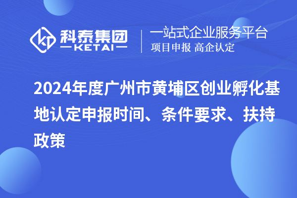 2024年度廣州市黃埔區(qū)創(chuàng)業(yè)孵化基地認定申報時間、條件要求、扶持政策