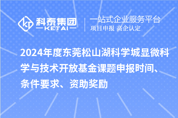 2024年度東莞松山湖科學(xué)城顯微科學(xué)與技術(shù)開放基金課題申報(bào)時(shí)間、條件要求、資助獎(jiǎng)勵(lì)