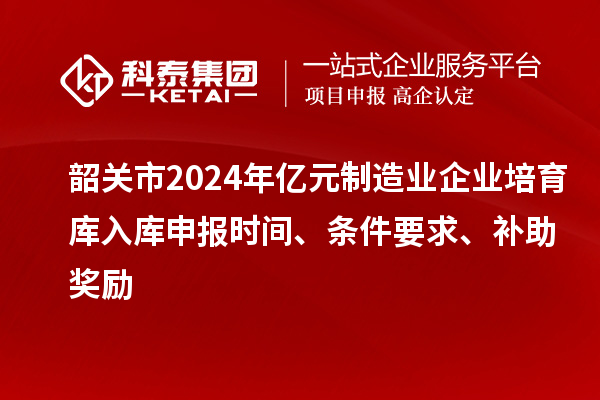 韶關(guān)市2024年億元制造業(yè)企業(yè)培育庫入庫申報時間、條件要求、補(bǔ)助獎勵