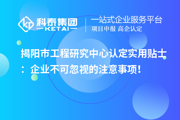 揭陽市工程研究中心認(rèn)定實(shí)用貼士：企業(yè)不可忽視的注意事項(xiàng)！