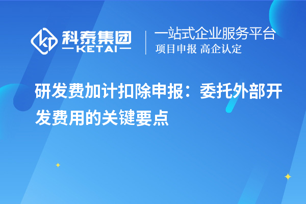 研發(fā)費(fèi)加計(jì)扣除申報(bào)：委托外部開發(fā)費(fèi)用的關(guān)鍵要點(diǎn)