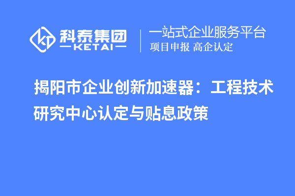 揭陽市企業(yè)創(chuàng)新加速器：工程技術(shù)研究中心認(rèn)定與貼息政策