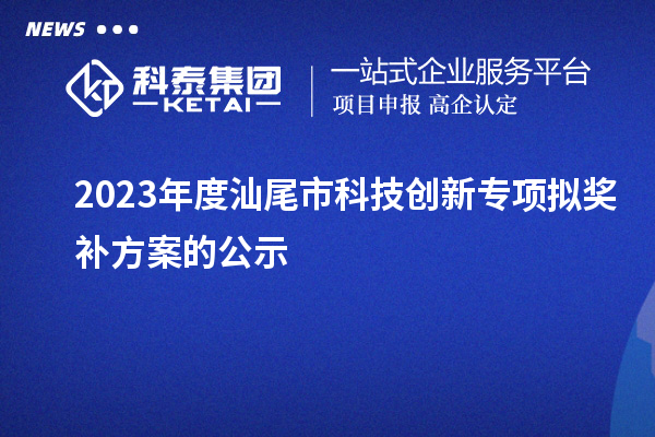 2023年度汕尾市科技創(chuàng)新專項擬獎補方案的公示