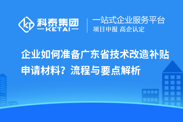 企業(yè)如何準(zhǔn)備廣東省技術(shù)改造補(bǔ)貼申請(qǐng)材料？流程與要點(diǎn)解析