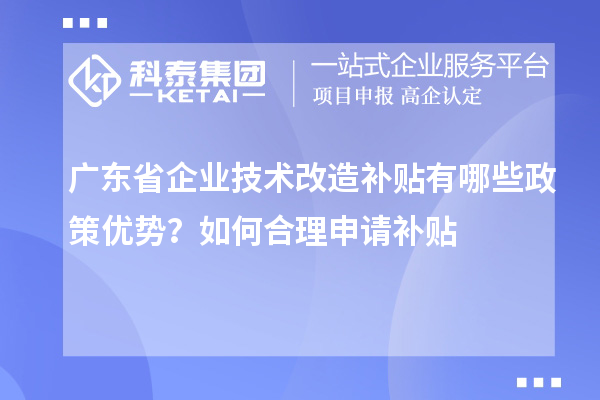 廣東省企業(yè)技術(shù)改造補(bǔ)貼有哪些政策優(yōu)勢？如何合理申請補(bǔ)貼