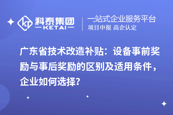 廣東省技術(shù)改造補(bǔ)貼：設(shè)備事前獎勵(lì)與事后獎勵(lì)的區(qū)別及適用條件，企業(yè)如何選擇？