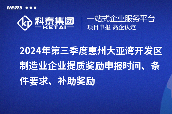 2024年第三季度惠州大亞灣開發(fā)區(qū)制造業(yè)企業(yè)提質(zhì)獎勵申報時間、條件要求、補助獎勵