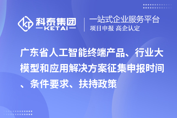 廣東省人工智能終端產(chǎn)品、行業(yè)大模型和應(yīng)用解決方案征集申報時間、條件要求、扶持政策