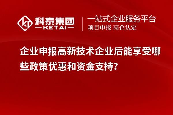 企業(yè)申報高新技術(shù)企業(yè)后能享受哪些政策優(yōu)惠和資金支持？