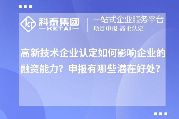 高新技術(shù)企業(yè)認(rèn)定如何影響企業(yè)的融資能力？申報有哪些潛在好處？