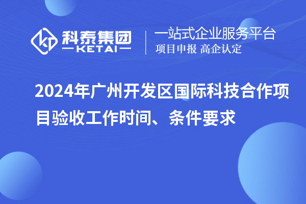 2024年廣州開發(fā)區(qū)國際科技合作項目驗收工作時間、條件要求