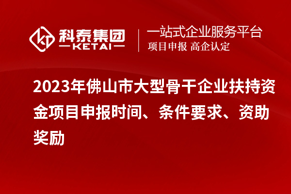 2023年佛山市大型骨干企業(yè)扶持資金項(xiàng)目申報(bào)時間、條件要求、資助獎勵