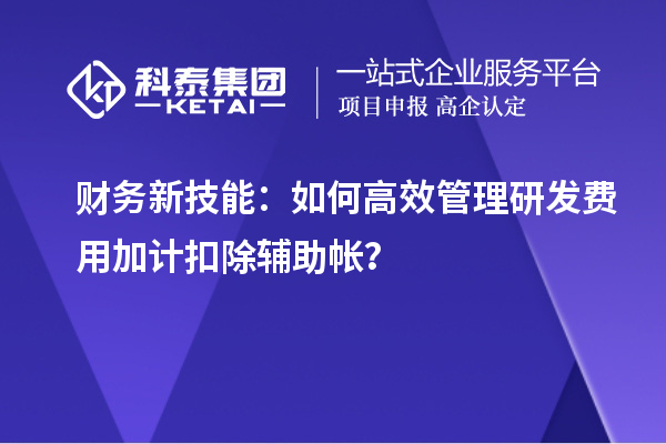 財(cái)務(wù)新技能：如何高效管理研發(fā)費(fèi)用加計(jì)扣除輔助帳？