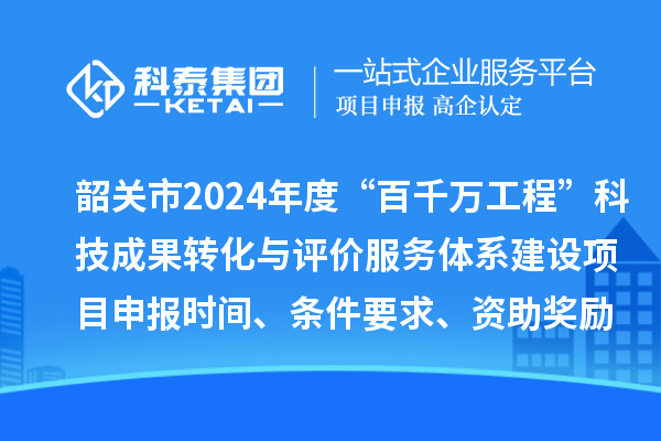 韶關(guān)市2024年度科技支撐“百千萬工程”科技成果轉(zhuǎn)化與評價服務(wù)體系建設(shè)項目申報時間、條件要求、資助獎勵