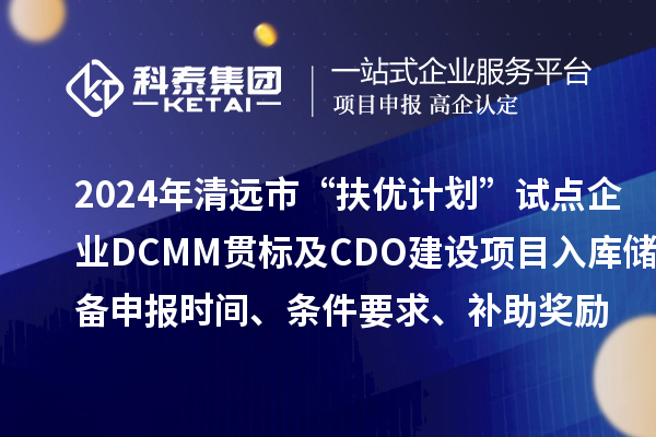 2024年清遠市“扶優(yōu)計劃”試點企業(yè)DCMM貫標及CDO建設項目入庫儲備申報時間、條件要求、補助獎勵