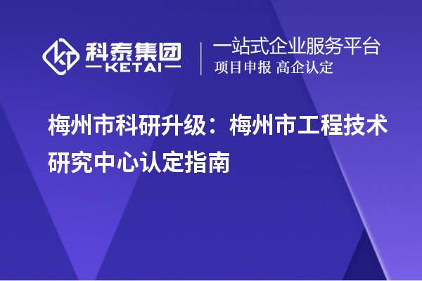 梅州市科研升級(jí)：梅州市工程技術(shù)研究中心認(rèn)定指南