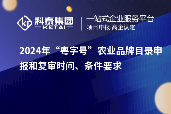 2024年“粵字號(hào)”農(nóng)業(yè)品牌目錄申報(bào)和復(fù)審時(shí)間、條件要求