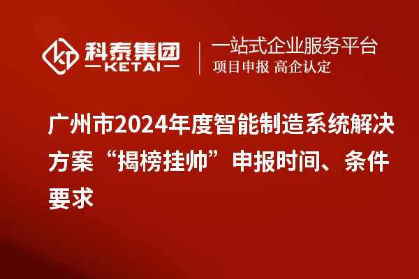 廣州市2024年度智能制造系統(tǒng)解決方案“揭榜掛帥”申報時間、條件要求