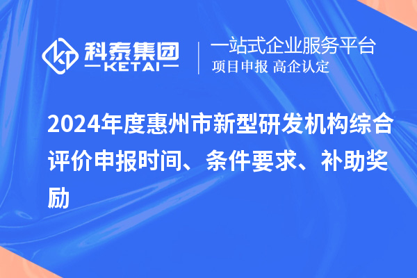 2024年度惠州市新型研發(fā)機(jī)構(gòu)綜合評(píng)價(jià)申報(bào)時(shí)間、條件要求、補(bǔ)助獎(jiǎng)勵(lì)