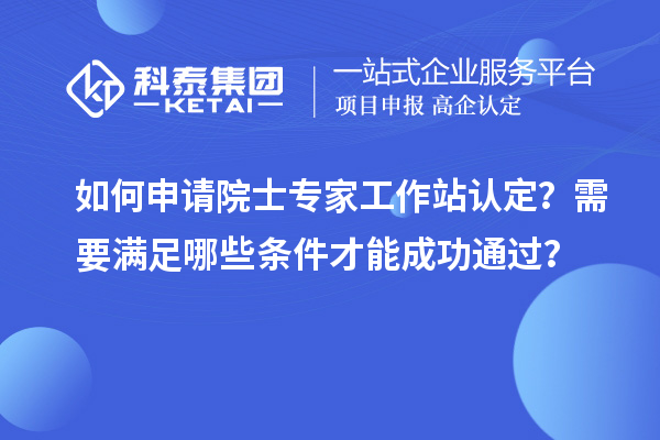 如何申請院士專家工作站認定？需要滿足哪些條件才能成功通過？