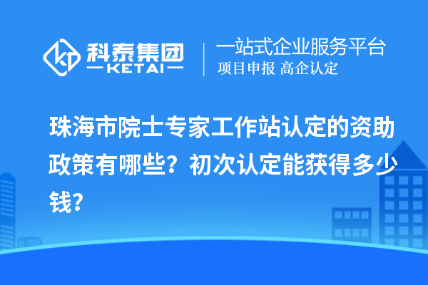 珠海市院士專家工作站認(rèn)定的資助政策有哪些？初次認(rèn)定能獲得多少錢？