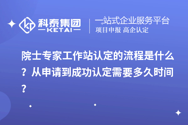 院士專家工作站認定的流程是什么？從申請到成功認定需要多久時間？