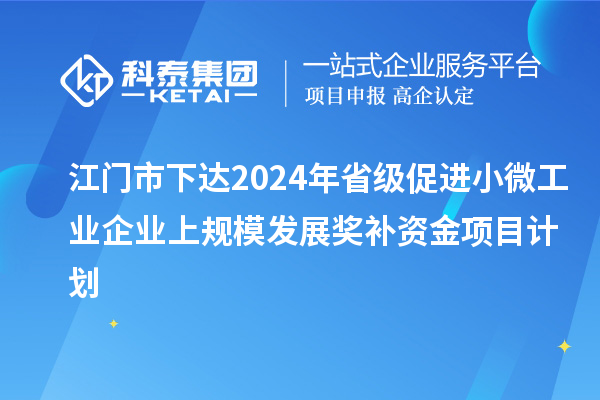 江門市下達(dá)2024年省級(jí)促進(jìn)小微工業(yè)企業(yè)上規(guī)模發(fā)展獎(jiǎng)補(bǔ)資金項(xiàng)目計(jì)劃