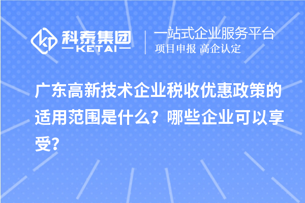 廣東高新技術(shù)企業(yè)稅收優(yōu)惠政策的適用范圍是什么？哪些企業(yè)可以享受？