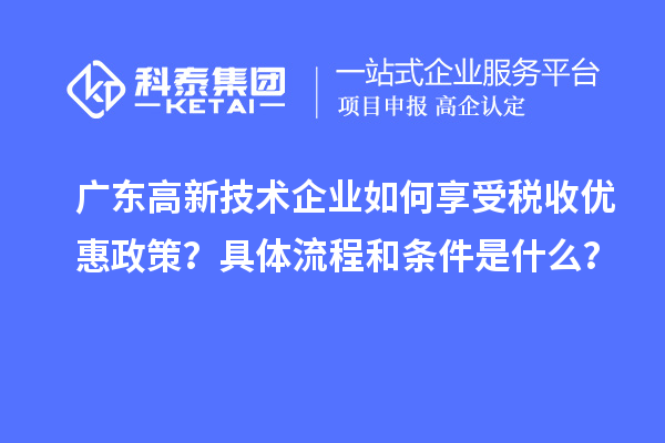 廣東高新技術(shù)企業(yè)如何享受稅收優(yōu)惠政策？具體流程和條件是什么？