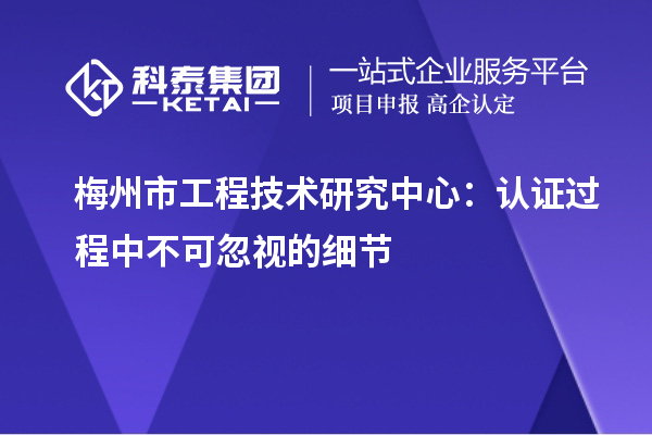 梅州市工程技術(shù)研究中心：認(rèn)證過程中不可忽視的細(xì)節(jié)